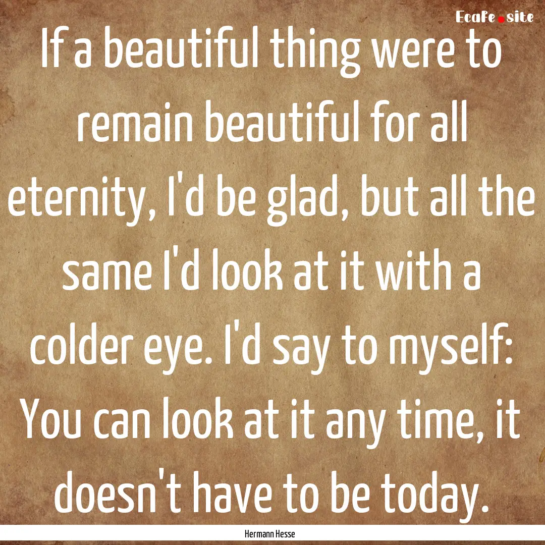 If a beautiful thing were to remain beautiful.... : Quote by Hermann Hesse