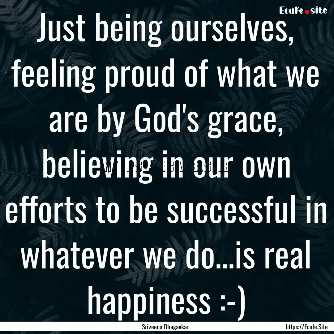 Just being ourselves, feeling proud of what.... : Quote by Sriveena Dhagavkar