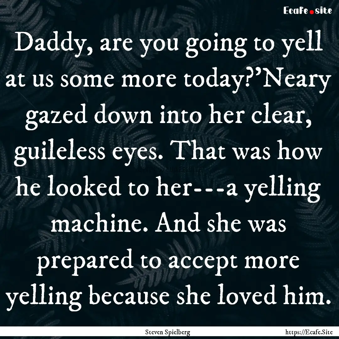 Daddy, are you going to yell at us some more.... : Quote by Steven Spielberg