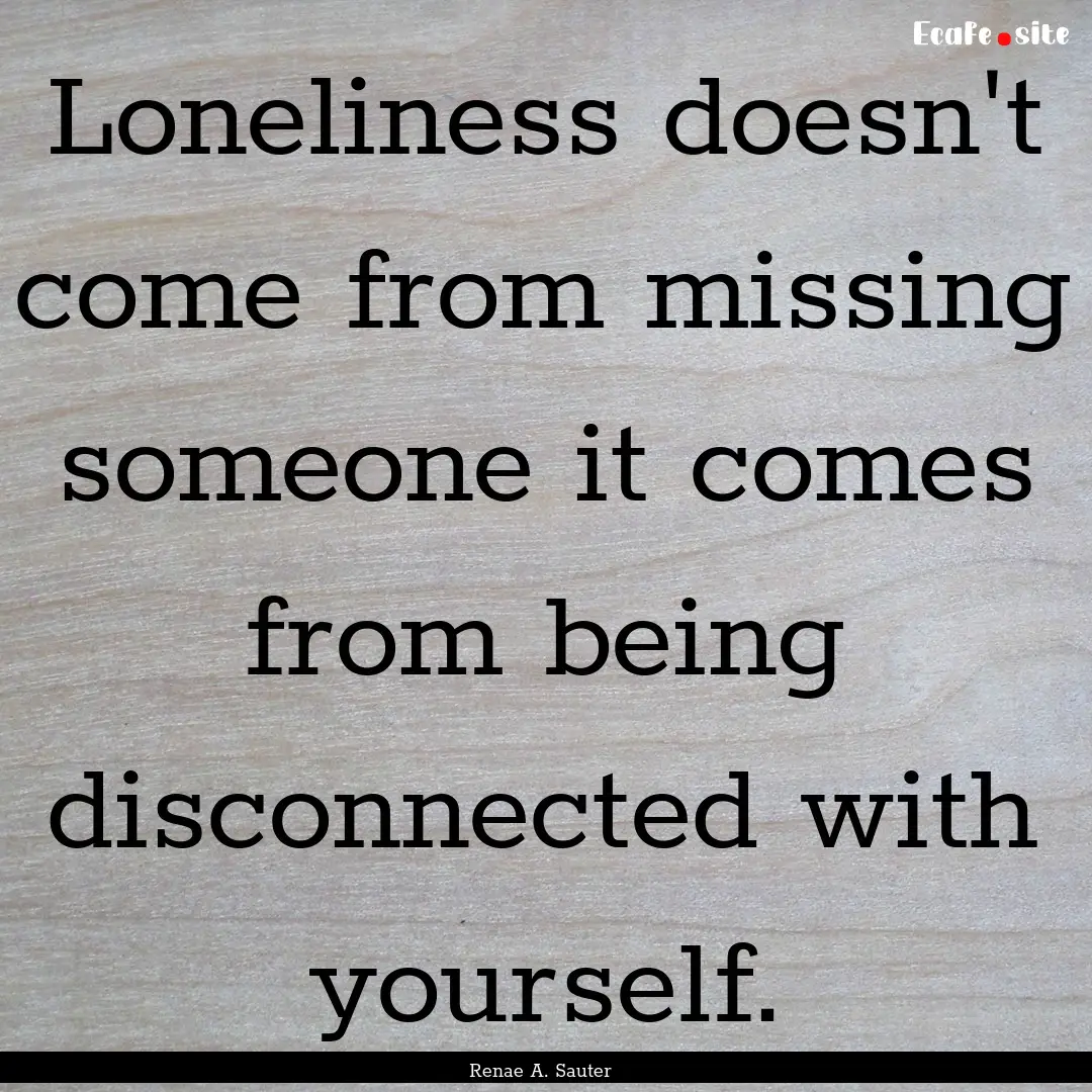 Loneliness doesn't come from missing someone.... : Quote by Renae A. Sauter