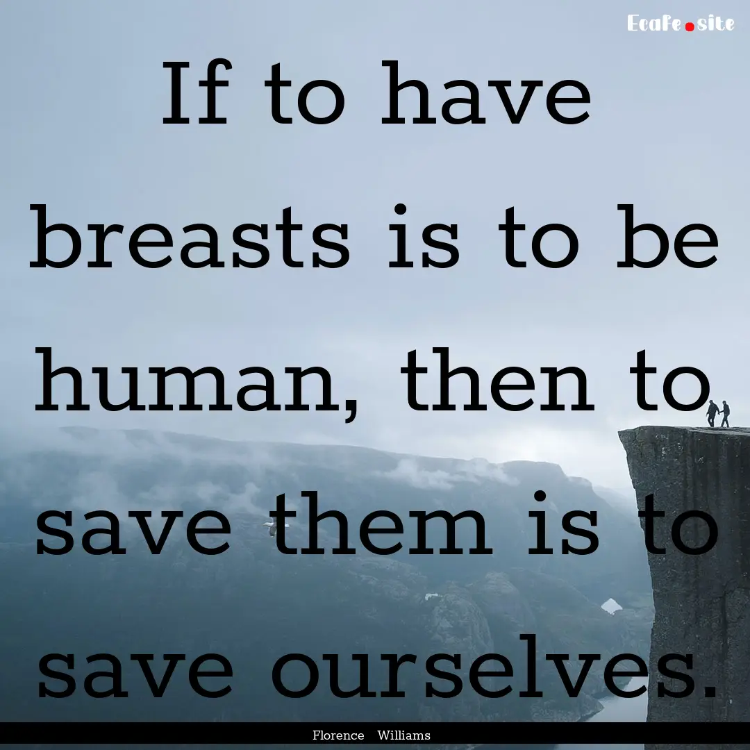 If to have breasts is to be human, then to.... : Quote by Florence Williams