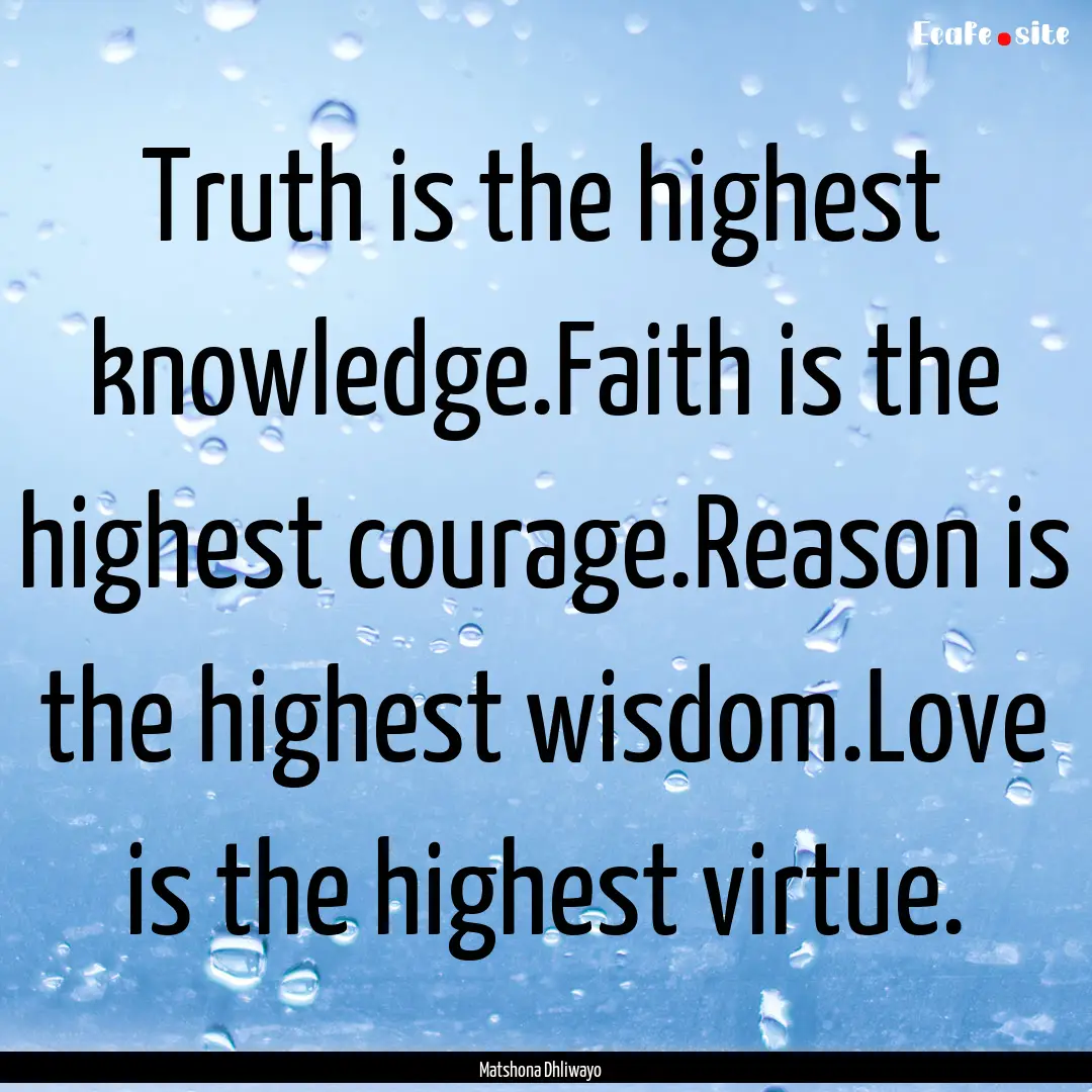 Truth is the highest knowledge.Faith is the.... : Quote by Matshona Dhliwayo