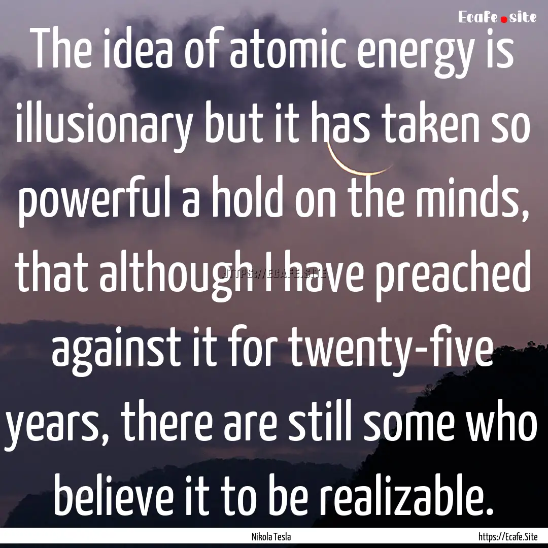 The idea of atomic energy is illusionary.... : Quote by Nikola Tesla