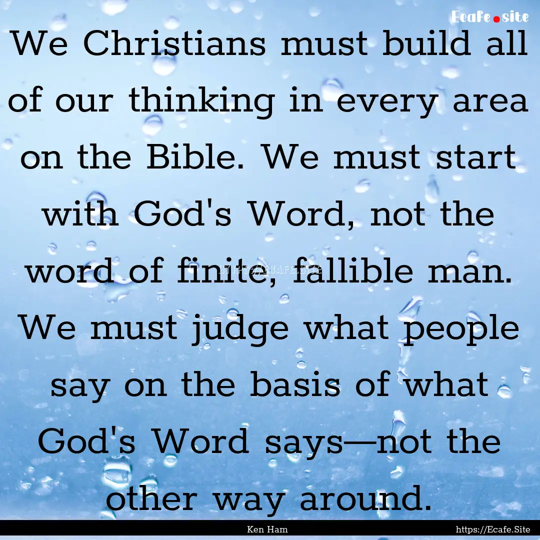 We Christians must build all of our thinking.... : Quote by Ken Ham