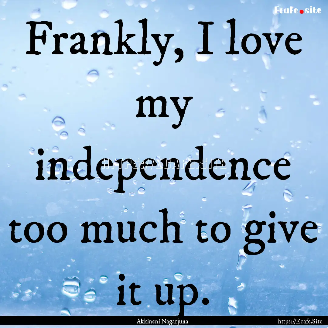 Frankly, I love my independence too much.... : Quote by Akkineni Nagarjuna