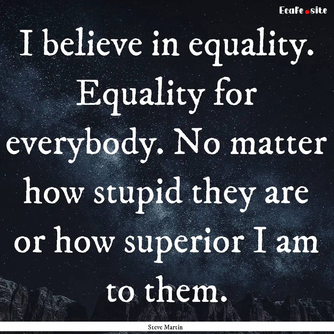 I believe in equality. Equality for everybody..... : Quote by Steve Martin