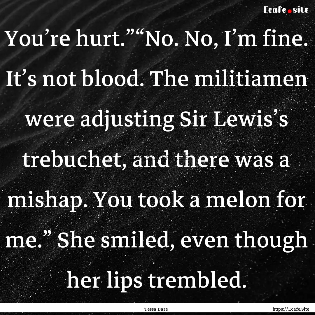 You’re hurt.”“No. No, I’m fine. It’s.... : Quote by Tessa Dare