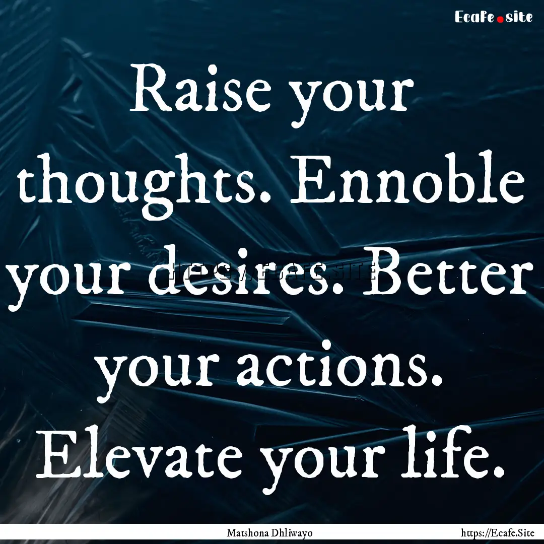 Raise your thoughts. Ennoble your desires..... : Quote by Matshona Dhliwayo