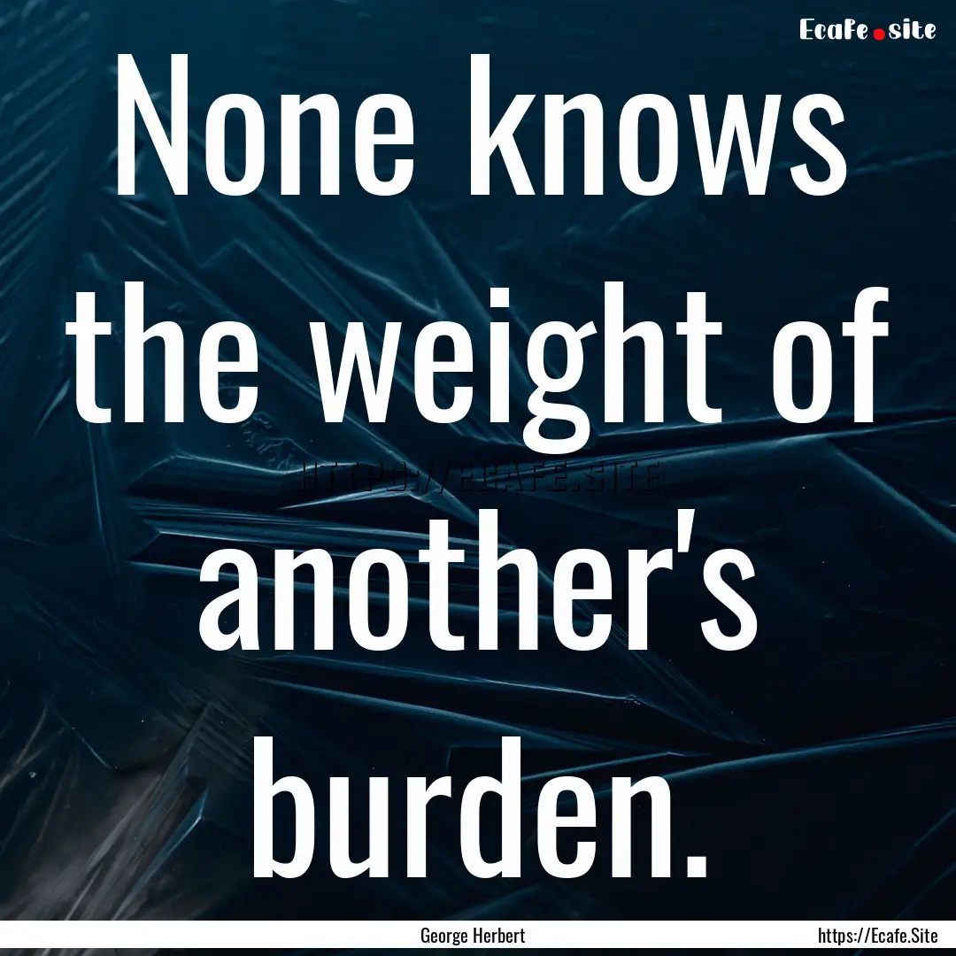 None knows the weight of another's burden..... : Quote by George Herbert