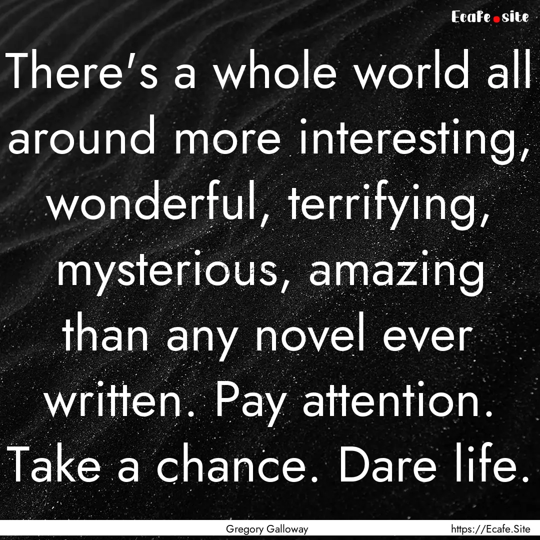 There's a whole world all around more interesting,.... : Quote by Gregory Galloway