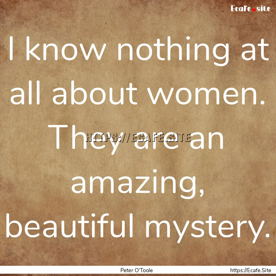 I know nothing at all about women. They are.... : Quote by Peter O'Toole