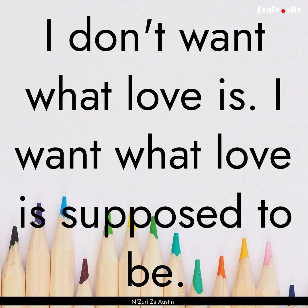 I don't want what love is. I want what love.... : Quote by N'Zuri Za Austin