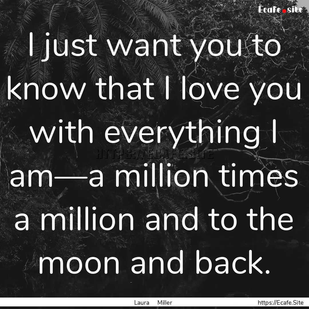 I just want you to know that I love you with.... : Quote by Laura Miller