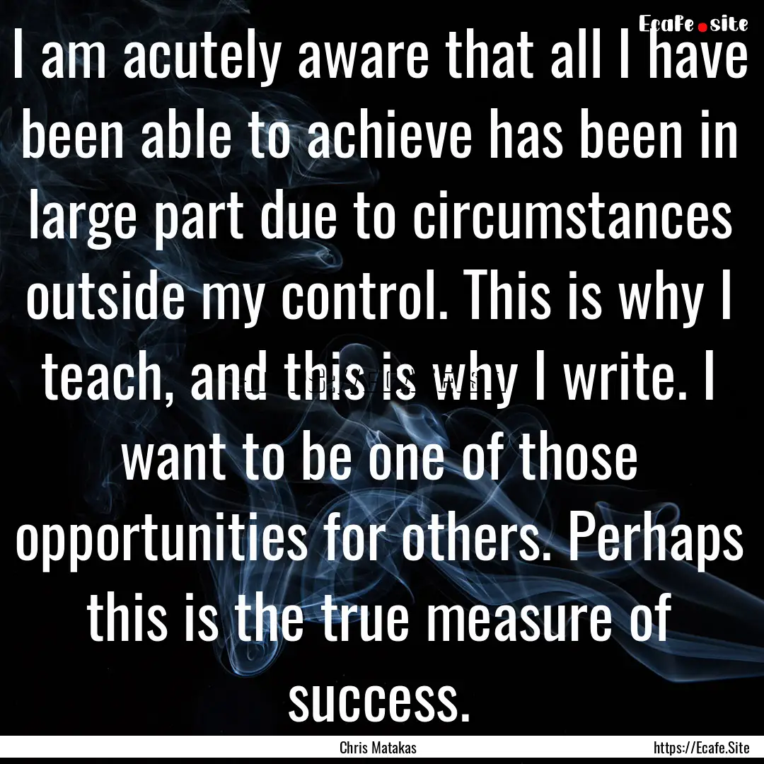 I am acutely aware that all I have been able.... : Quote by Chris Matakas