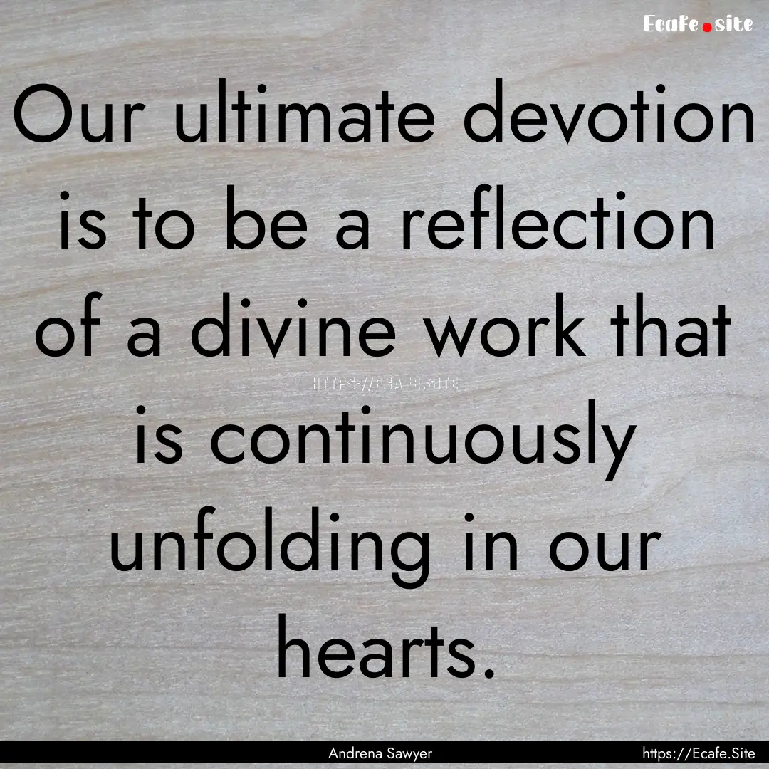 Our ultimate devotion is to be a reflection.... : Quote by Andrena Sawyer