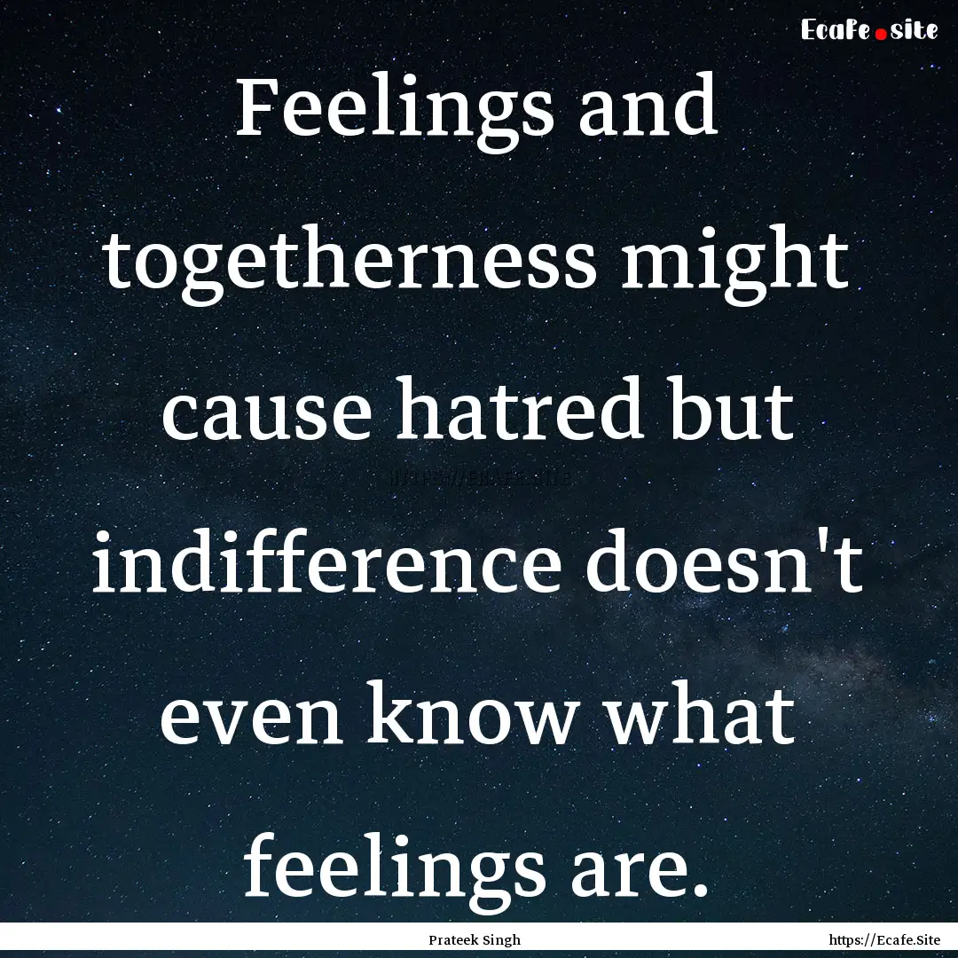 Feelings and togetherness might cause hatred.... : Quote by Prateek Singh