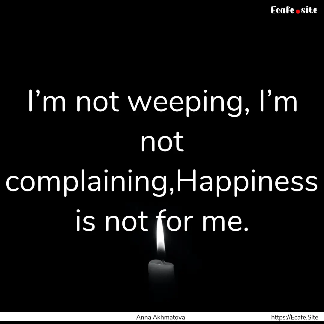 I’m not weeping, I’m not complaining,Happiness.... : Quote by Anna Akhmatova