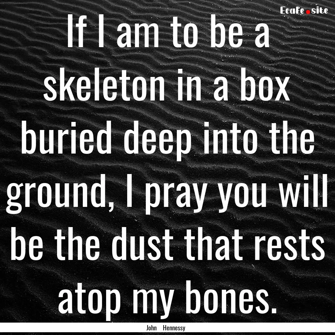 If I am to be a skeleton in a box buried.... : Quote by John Hennessy