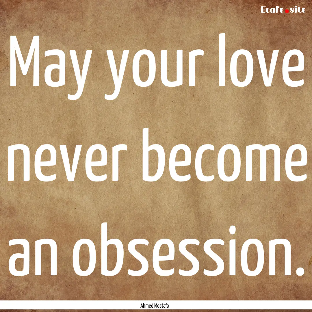 May your love never become an obsession. : Quote by Ahmed Mostafa