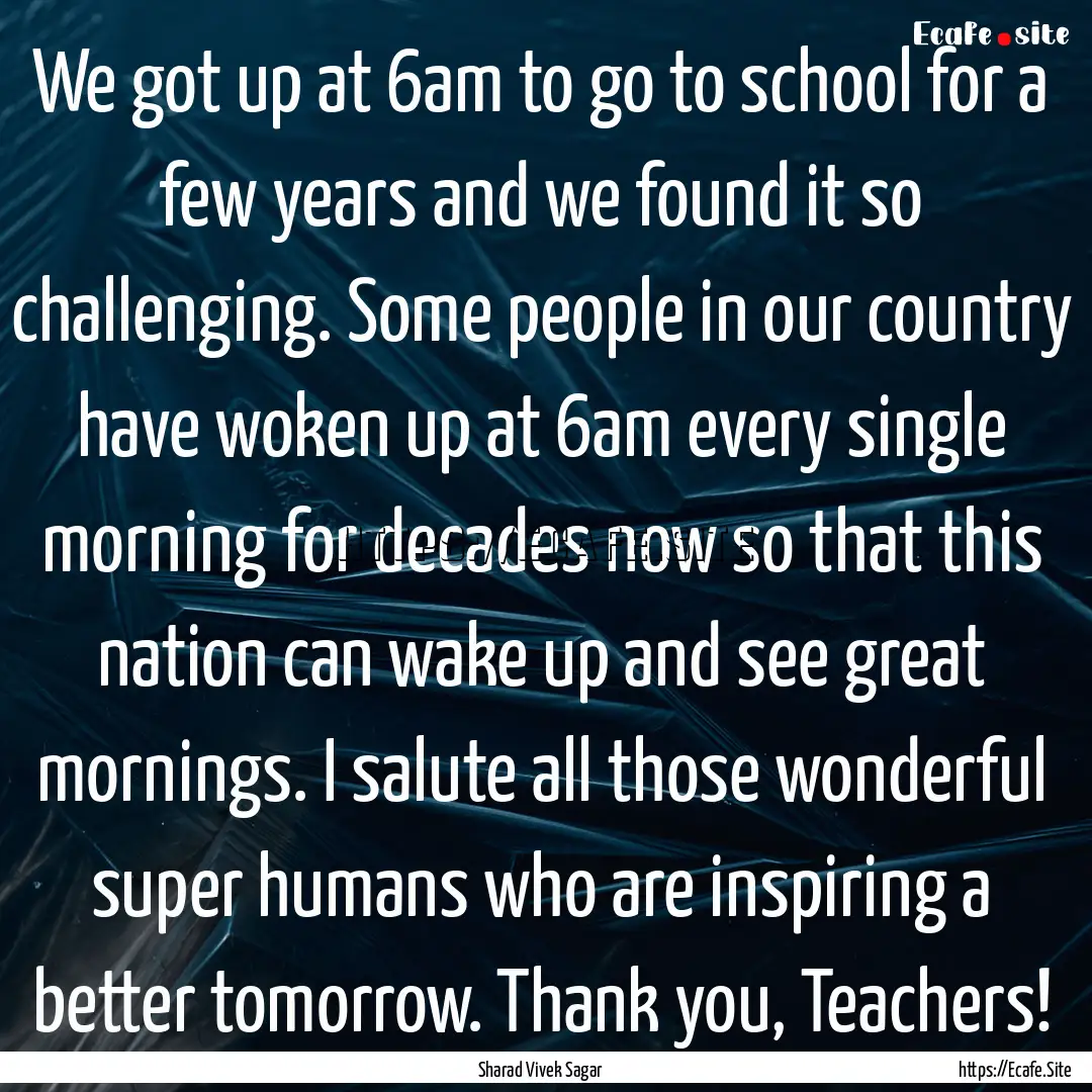 We got up at 6am to go to school for a few.... : Quote by Sharad Vivek Sagar