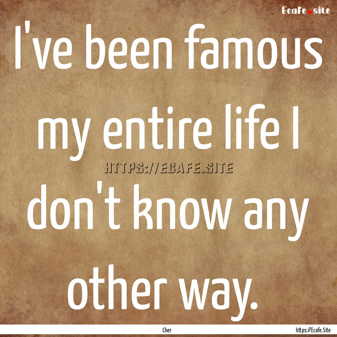 I've been famous my entire life I don't know.... : Quote by Cher