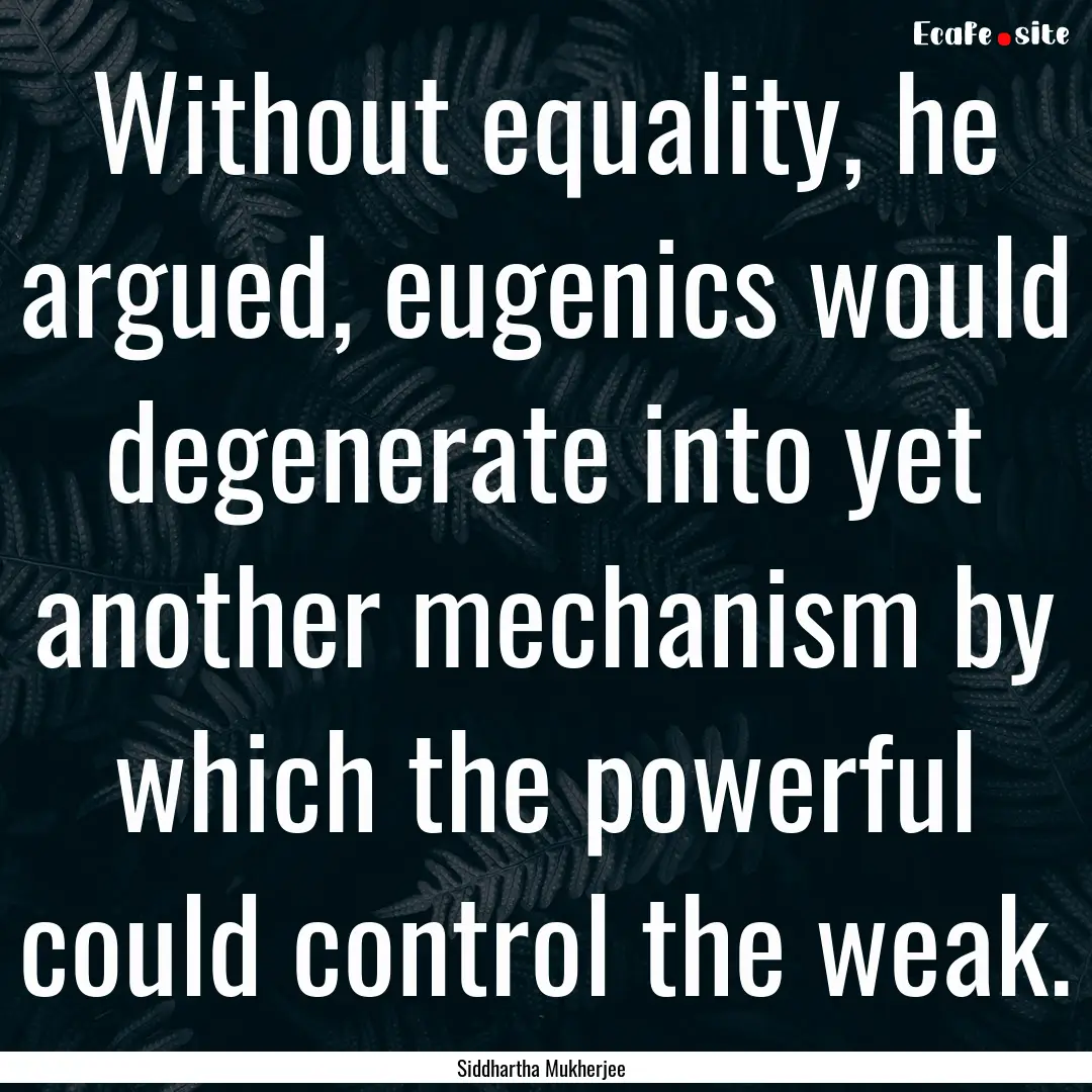 Without equality, he argued, eugenics would.... : Quote by Siddhartha Mukherjee