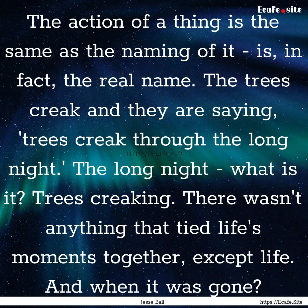 The action of a thing is the same as the.... : Quote by Jesse Ball