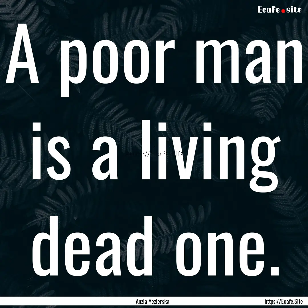 A poor man is a living dead one. : Quote by Anzia Yezierska