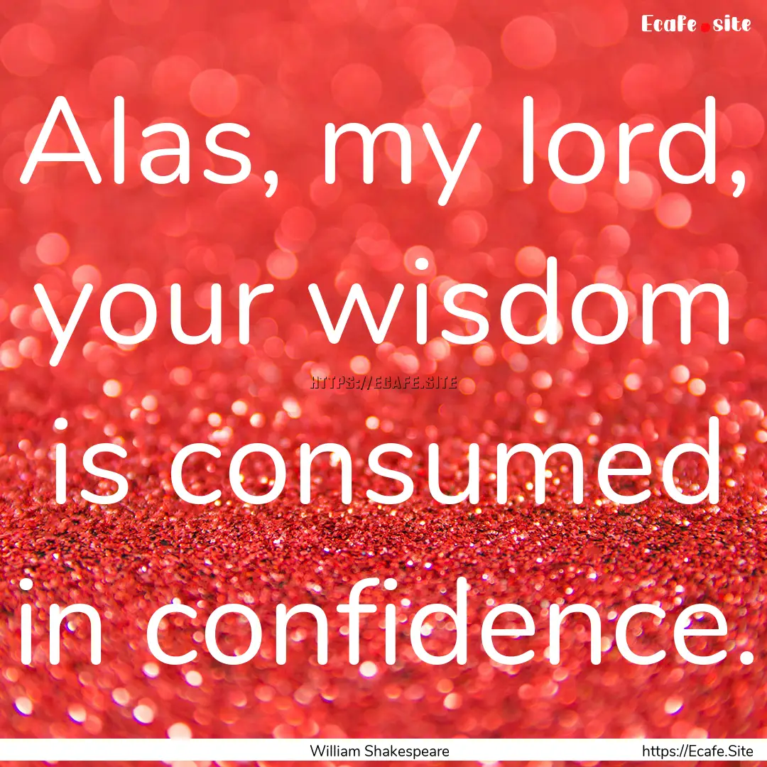 Alas, my lord, your wisdom is consumed in.... : Quote by William Shakespeare