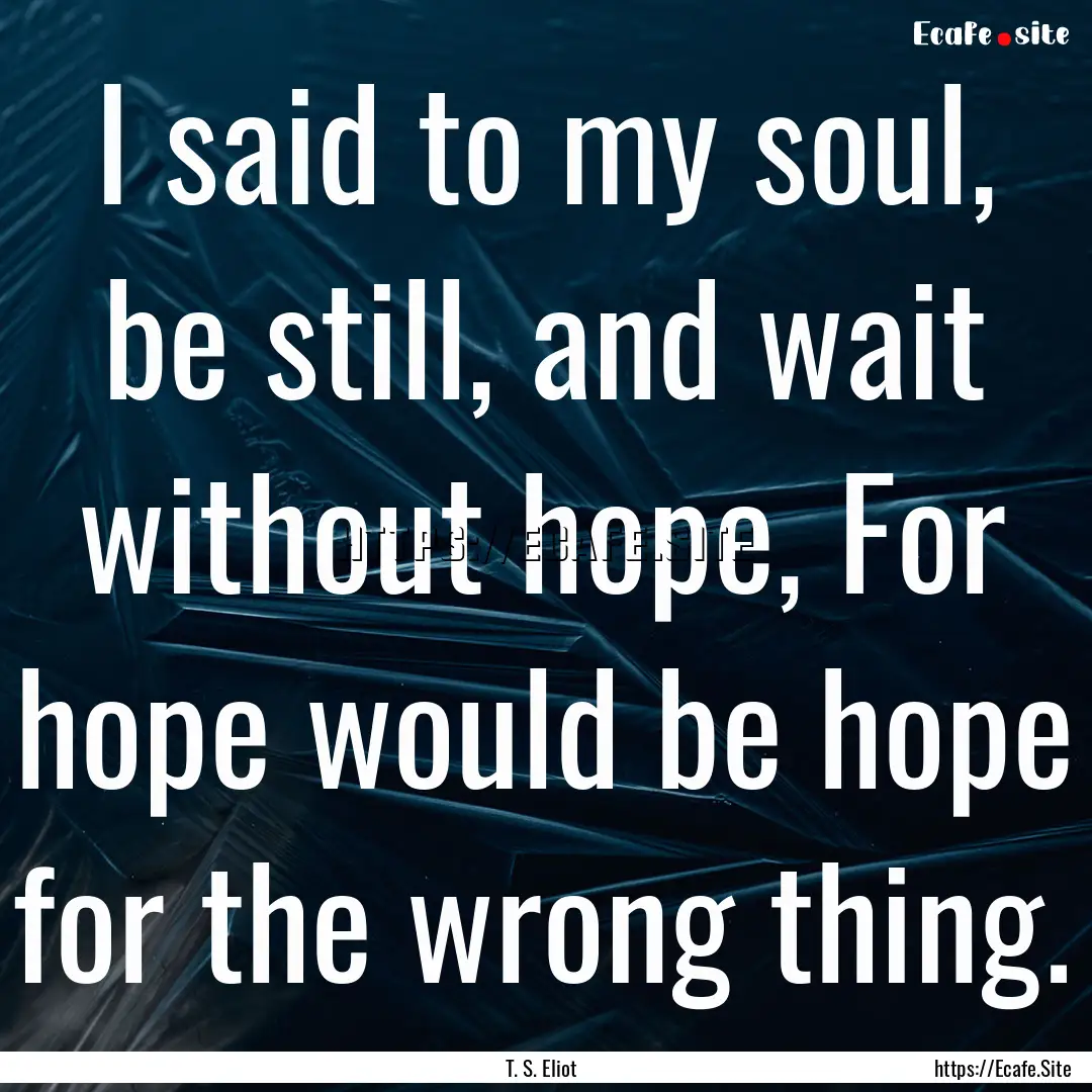 I said to my soul, be still, and wait without.... : Quote by T. S. Eliot