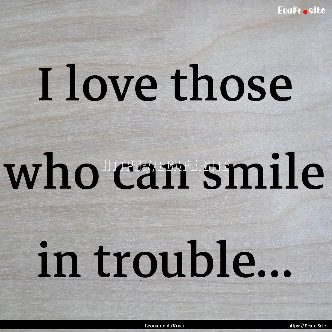 I love those who can smile in trouble... : Quote by Leonardo da Vinci