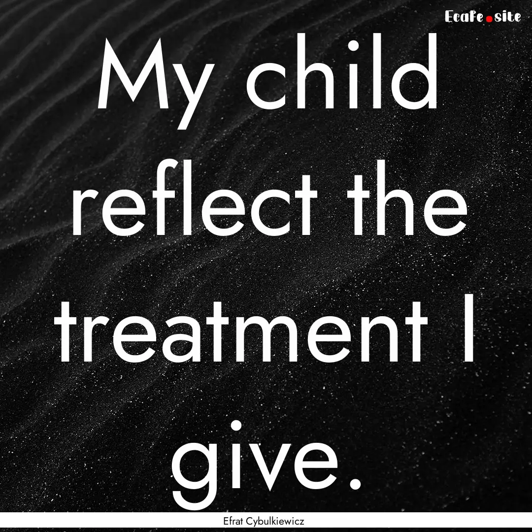 My child reflect the treatment I give. : Quote by Efrat Cybulkiewicz