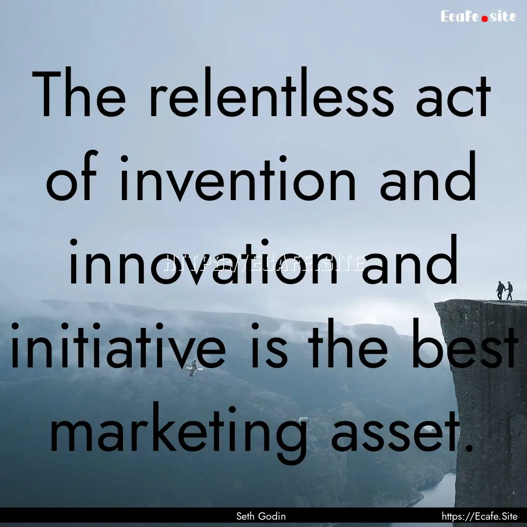 The relentless act of invention and innovation.... : Quote by Seth Godin