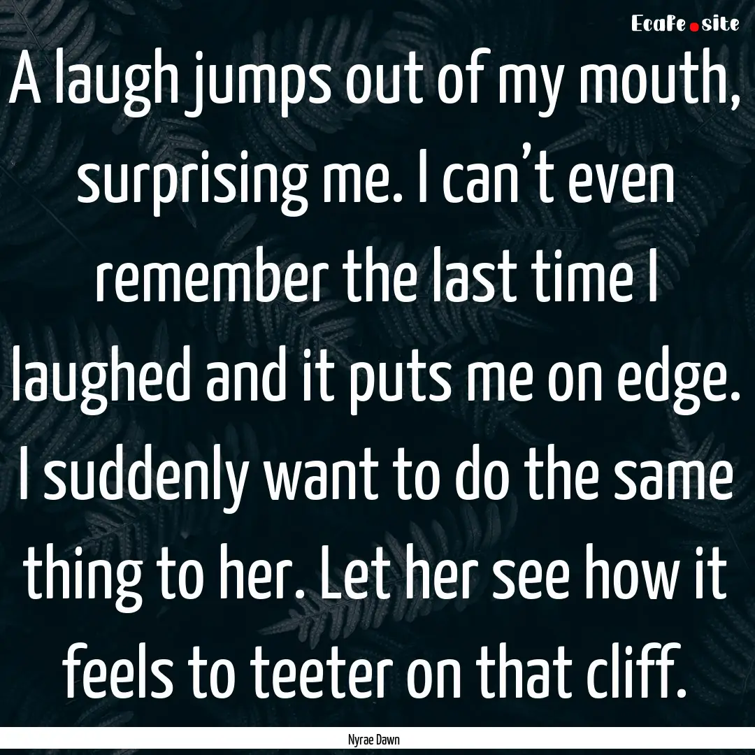 A laugh jumps out of my mouth, surprising.... : Quote by Nyrae Dawn