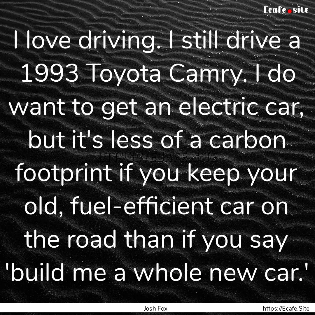 I love driving. I still drive a 1993 Toyota.... : Quote by Josh Fox