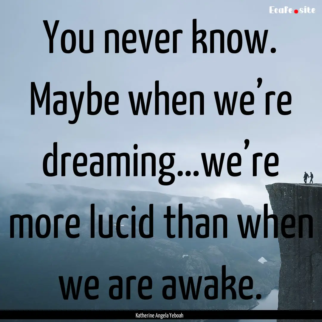 You never know. Maybe when we’re dreaming…we’re.... : Quote by Katherine Angela Yeboah