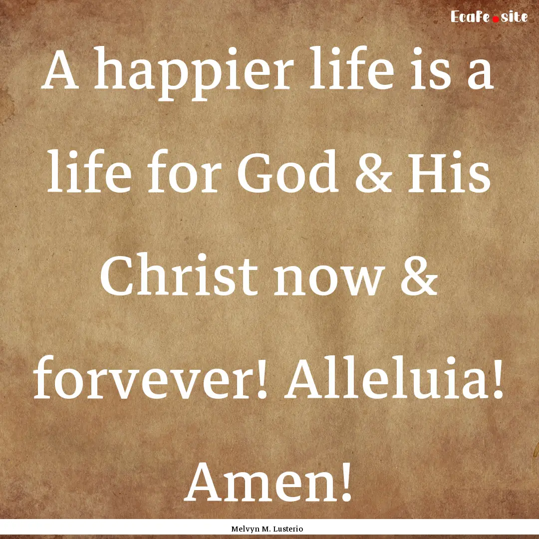 A happier life is a life for God & His Christ.... : Quote by Melvyn M. Lusterio