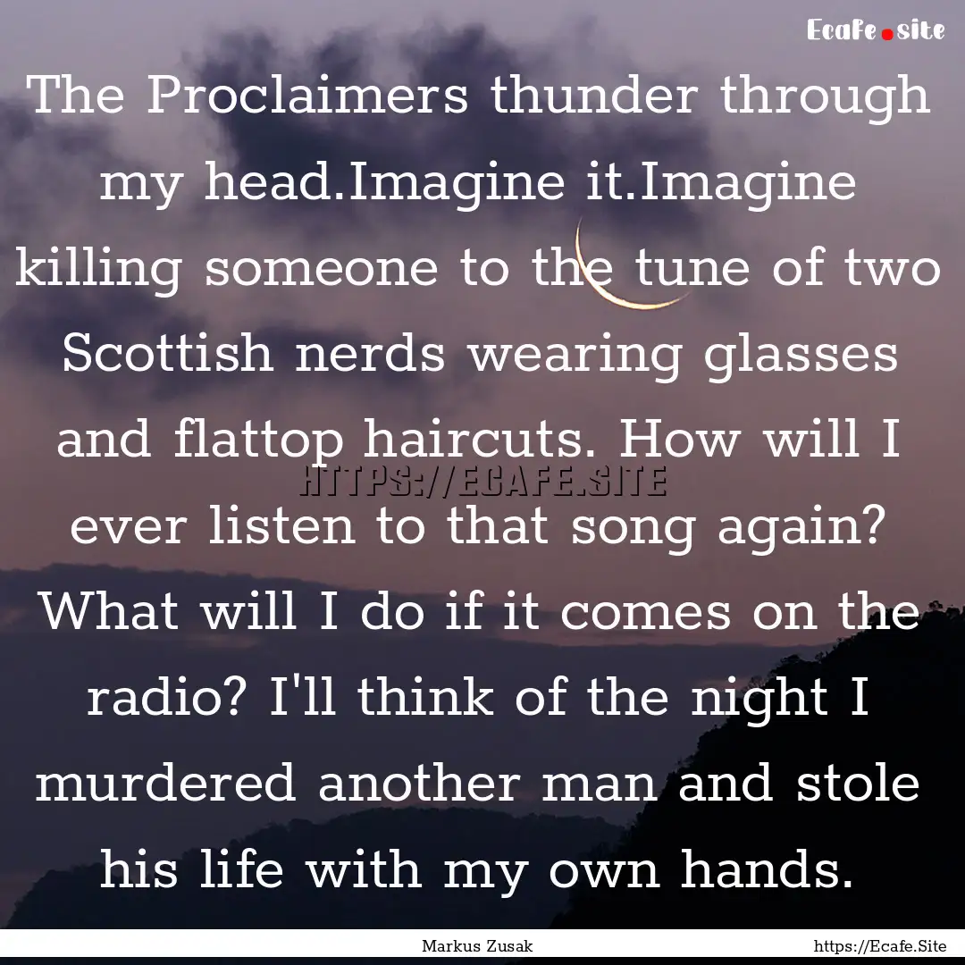 The Proclaimers thunder through my head.Imagine.... : Quote by Markus Zusak