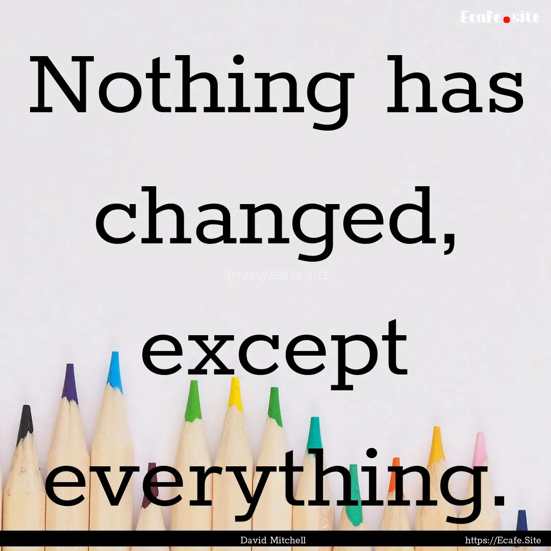 Nothing has changed, except everything. : Quote by David Mitchell