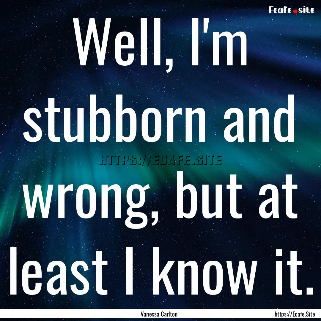 Well, I'm stubborn and wrong, but at least.... : Quote by Vanessa Carlton