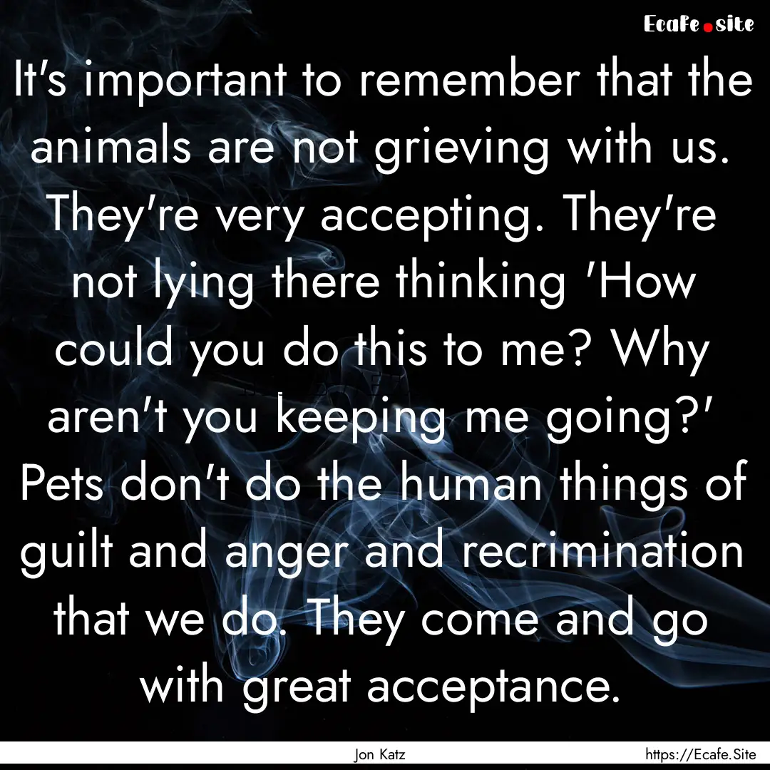 It's important to remember that the animals.... : Quote by Jon Katz