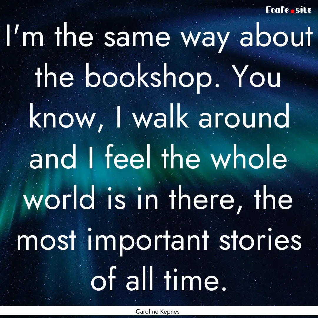 I'm the same way about the bookshop. You.... : Quote by Caroline Kepnes