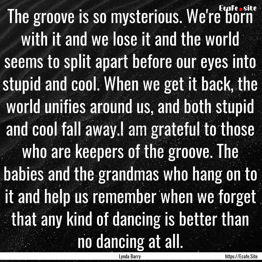 The groove is so mysterious. We're born with.... : Quote by Lynda Barry