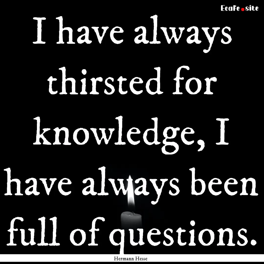 I have always thirsted for knowledge, I have.... : Quote by Hermann Hesse