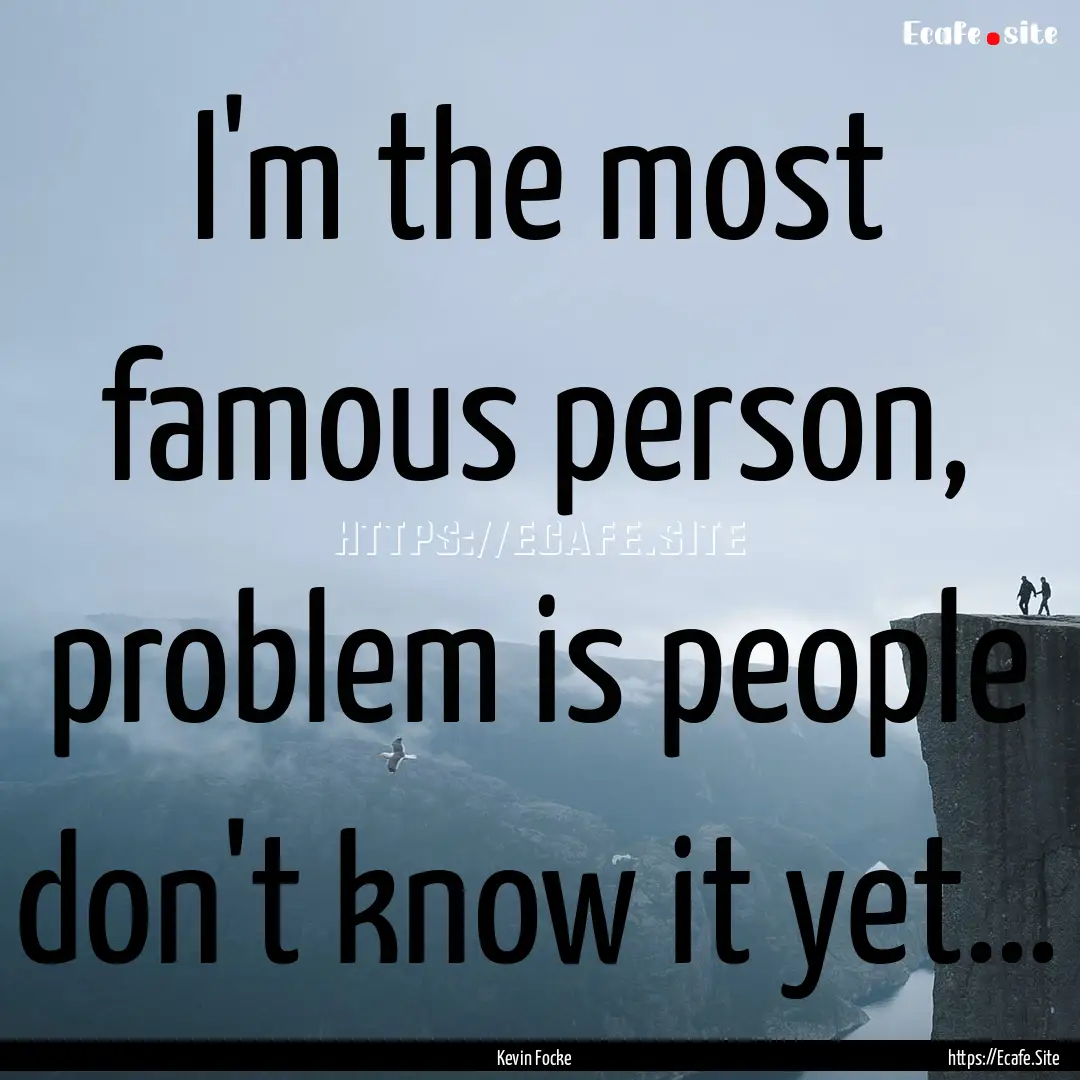 I'm the most famous person, problem is people.... : Quote by Kevin Focke