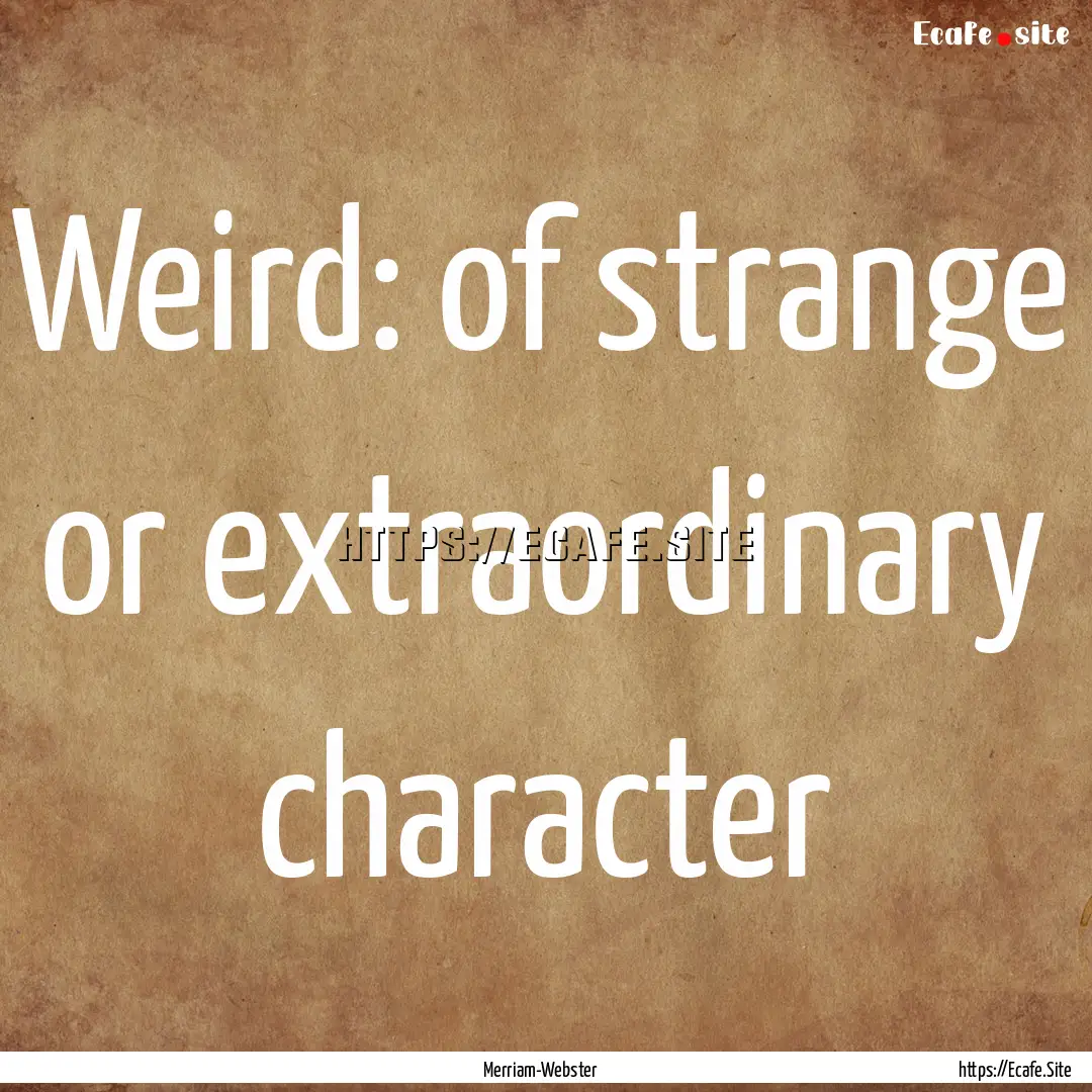 Weird: of strange or extraordinary character.... : Quote by Merriam-Webster