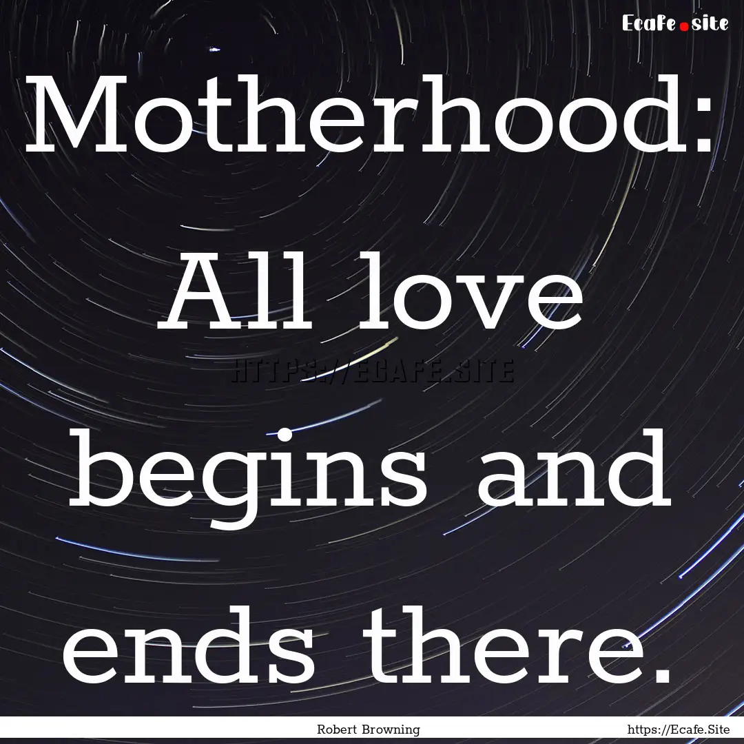 Motherhood: All love begins and ends there..... : Quote by Robert Browning