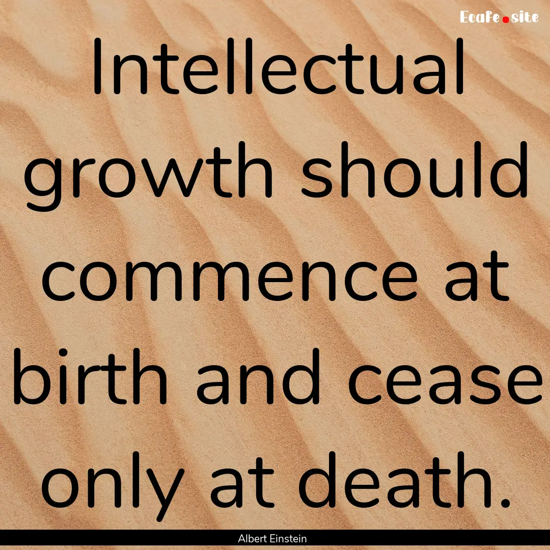 Intellectual growth should commence at birth.... : Quote by Albert Einstein