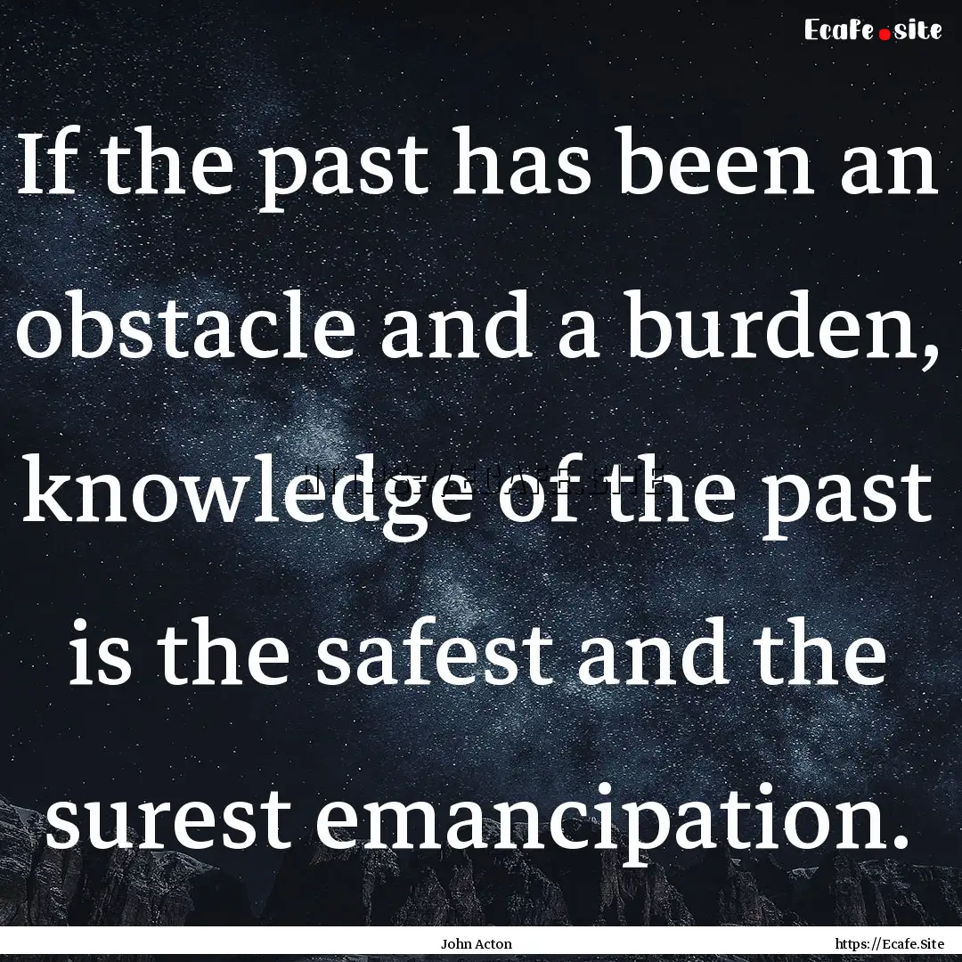 If the past has been an obstacle and a burden,.... : Quote by John Acton