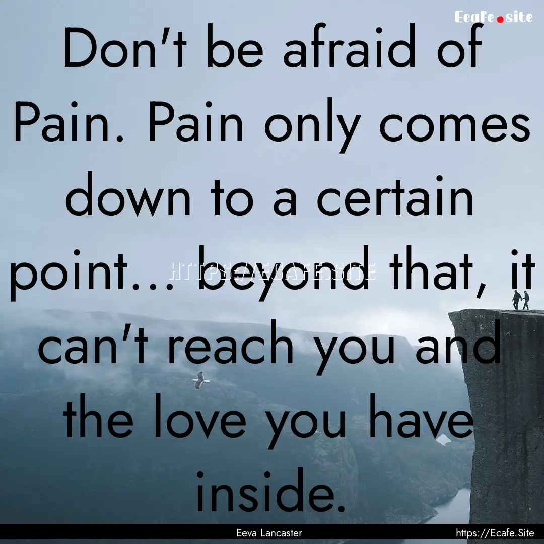 Don't be afraid of Pain. Pain only comes.... : Quote by Eeva Lancaster